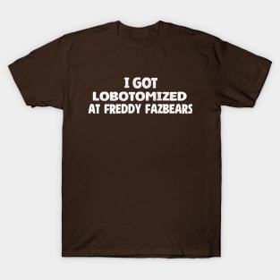 I Got Lobotomized At Freddy Fazbears - Five Nights at Freddys T-Shirt